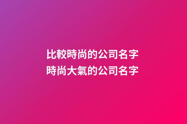 比較時尚的公司名字 時尚大氣的公司名字-第1張-公司起名-玄機派